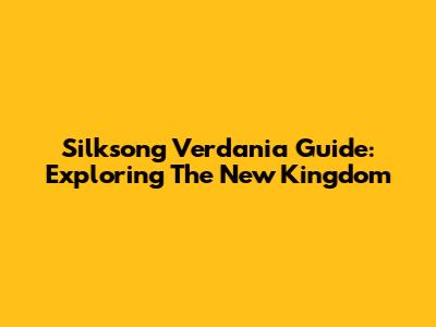 Silksong Verdania Guide: Exploring The New Kingdom