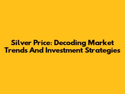 Silver Price: Decoding Market Trends And Investment Strategies
