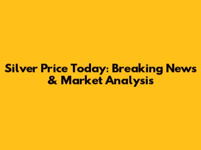 Silver Price Today: Breaking News & Market Analysis