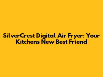 SilverCrest Digital Air Fryer: Your Kitchen's New Best Friend