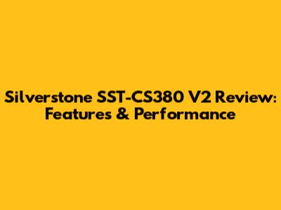Silverstone SST-CS380 V2 Review: Features & Performance