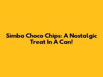 Simba Choco Chips: A Nostalgic Treat In A Can!