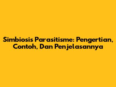 Simbiosis Parasitisme: Pengertian, Contoh, Dan Penjelasannya
