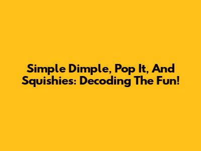 Simple Dimple, Pop It, And Squishies: Decoding The Fun!