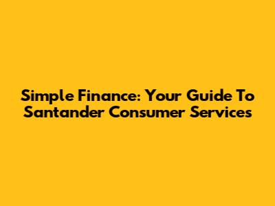 Simple Finance: Your Guide To Santander Consumer Services