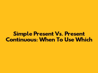 Simple Present Vs. Present Continuous: When To Use Which