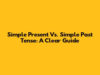 Simple Present Vs. Simple Past Tense: A Clear Guide