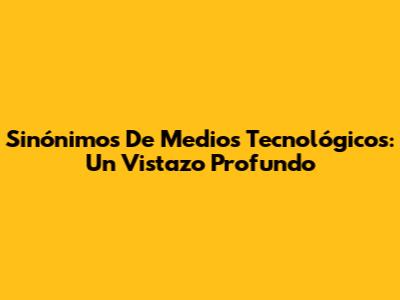 Sinónimos De Medios Tecnológicos: Un Vistazo Profundo