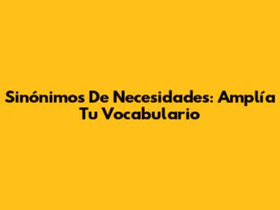 Sinónimos De Necesidades: Amplía Tu Vocabulario