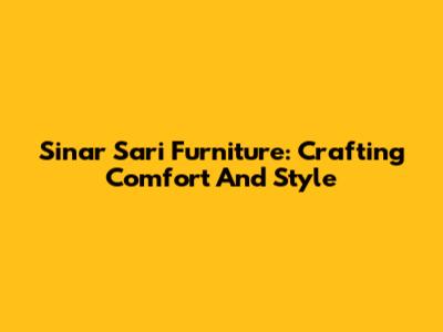 Sinar Sari Furniture: Crafting Comfort And Style