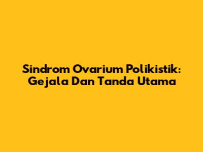 Sindrom Ovarium Polikistik: Gejala Dan Tanda Utama
