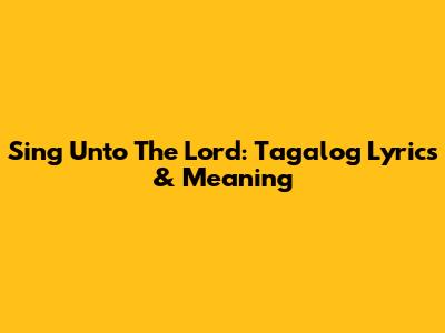 Sing Unto The Lord: Tagalog Lyrics & Meaning