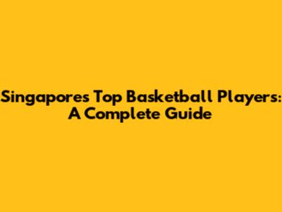 Singapore's Top Basketball Players: A Complete Guide