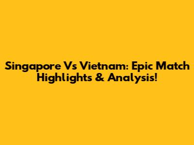 Singapore Vs Vietnam: Epic Match Highlights & Analysis!