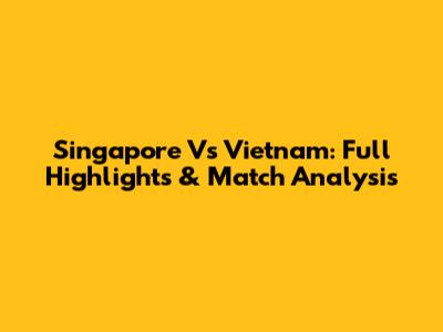 Singapore Vs Vietnam: Full Highlights & Match Analysis
