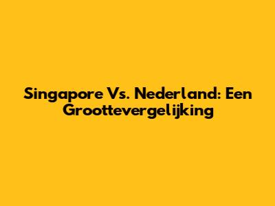 Singapore Vs. Nederland: Een Groottevergelijking