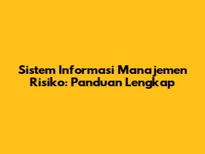Sistem Informasi Manajemen Risiko: Panduan Lengkap