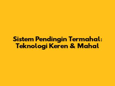 Sistem Pendingin Termahal: Teknologi Keren & Mahal