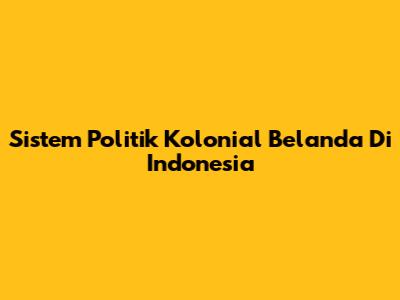 Sistem Politik Kolonial Belanda Di Indonesia