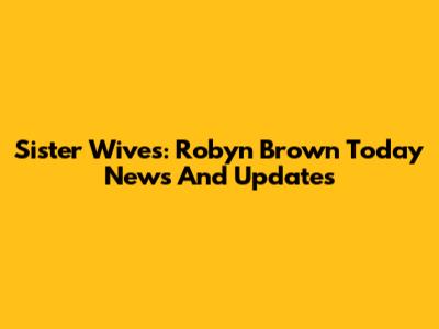 Sister Wives: Robyn Brown Today News And Updates
