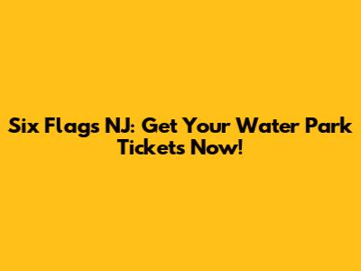 Six Flags NJ: Get Your Water Park Tickets Now!