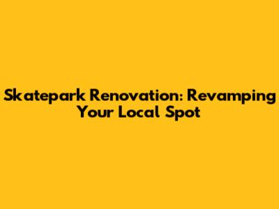 Skatepark Renovation: Revamping Your Local Spot