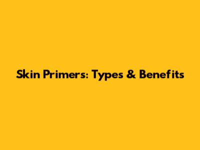 Skin Primers: Types & Benefits