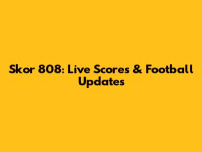 Skor 808: Live Scores & Football Updates