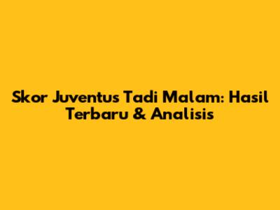 Skor Juventus Tadi Malam: Hasil Terbaru & Analisis