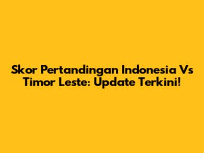 Skor Pertandingan Indonesia Vs Timor Leste: Update Terkini!