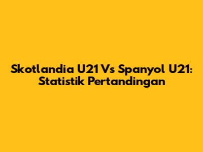 Skotlandia U21 Vs Spanyol U21: Statistik Pertandingan