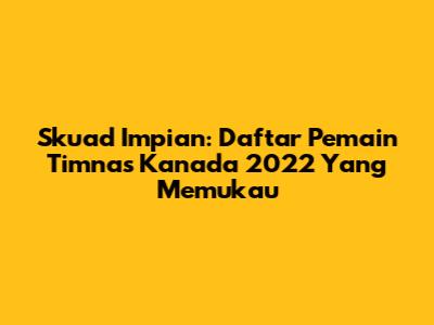 Skuad Impian: Daftar Pemain Timnas Kanada 2022 Yang Memukau