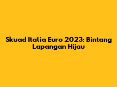 Skuad Italia Euro 2023: Bintang Lapangan Hijau