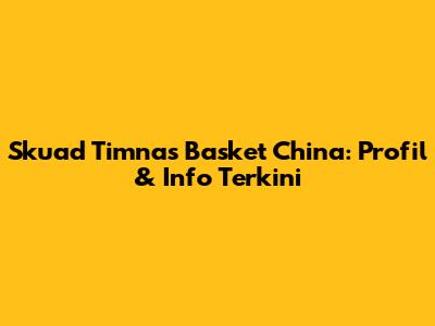 Skuad Timnas Basket China: Profil & Info Terkini