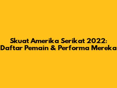 Skuat Amerika Serikat 2022: Daftar Pemain & Performa Mereka