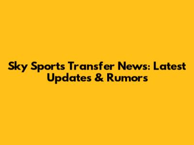 Sky Sports Transfer News: Latest Updates & Rumors