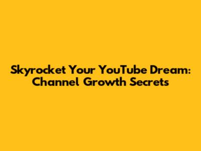 Skyrocket Your YouTube Dream: Channel Growth Secrets