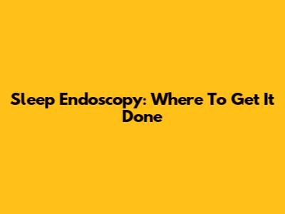 Sleep Endoscopy: Where To Get It Done