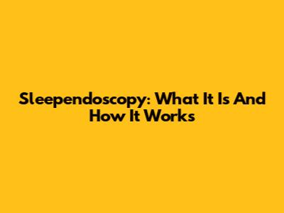 Sleependoscopy: What It Is And How It Works