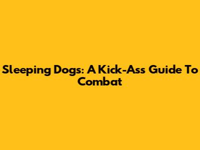 Sleeping Dogs: A Kick-Ass Guide To Combat