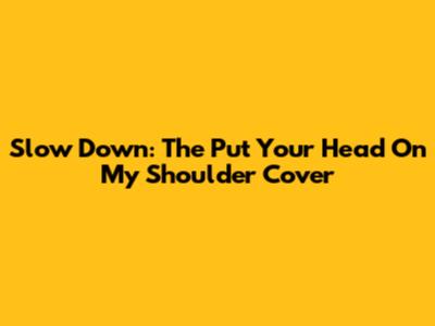 Slow Down: The "Put Your Head On My Shoulder" Cover