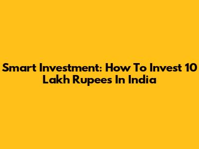 Smart Investment: How To Invest 10 Lakh Rupees In India