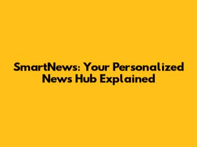 SmartNews: Your Personalized News Hub Explained