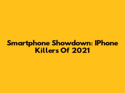 Smartphone Showdown: IPhone Killers Of 2021