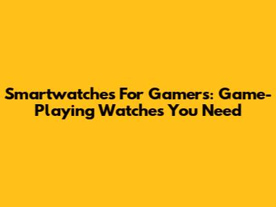 Smartwatches For Gamers: Game-Playing Watches You Need