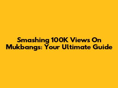 Smashing 100K Views On Mukbangs: Your Ultimate Guide
