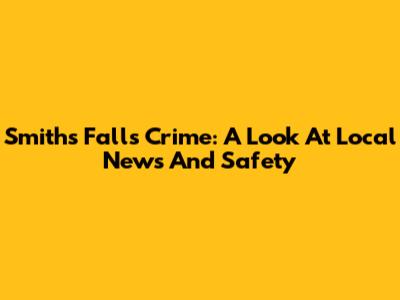 Smiths Falls Crime: A Look At Local News And Safety