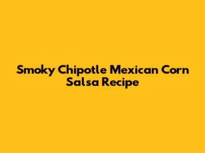 Smoky Chipotle Mexican Corn Salsa Recipe