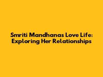 Smriti Mandhana's Love Life: Exploring Her Relationships