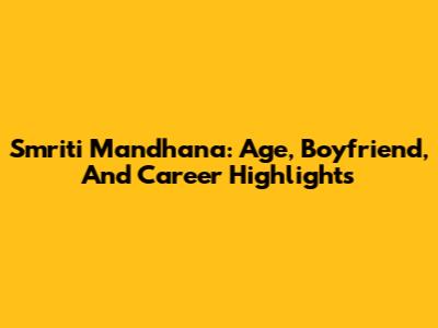 Smriti Mandhana: Age, Boyfriend, And Career Highlights